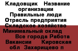 Кладовщик › Название организации ­ Правильные люди › Отрасль предприятия ­ Складское хозяйство › Минимальный оклад ­ 30 000 - Все города Работа » Вакансии   . Кировская обл.,Захарищево п.